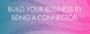 BUILD YOUR BUSINESS BY BEING A CONNECTOR.